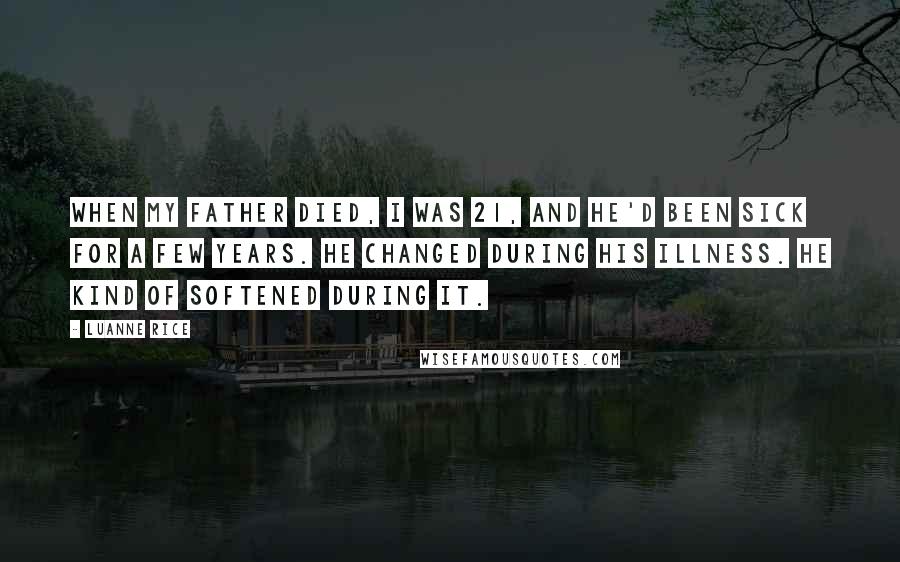 Luanne Rice Quotes: When my father died, I was 21, and he'd been sick for a few years. He changed during his illness. He kind of softened during it.