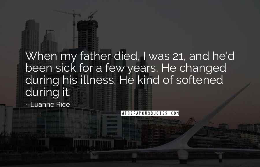 Luanne Rice Quotes: When my father died, I was 21, and he'd been sick for a few years. He changed during his illness. He kind of softened during it.