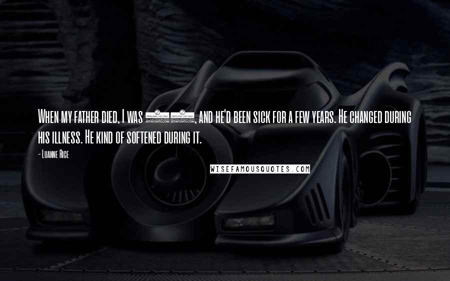 Luanne Rice Quotes: When my father died, I was 21, and he'd been sick for a few years. He changed during his illness. He kind of softened during it.