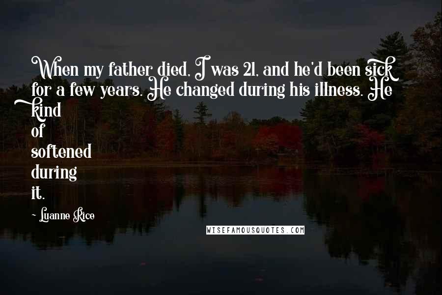 Luanne Rice Quotes: When my father died, I was 21, and he'd been sick for a few years. He changed during his illness. He kind of softened during it.