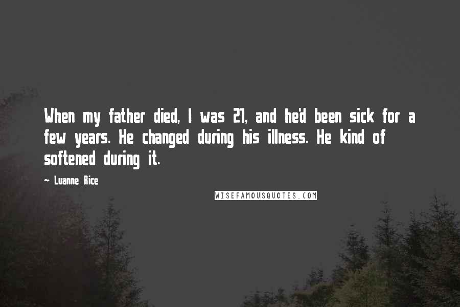 Luanne Rice Quotes: When my father died, I was 21, and he'd been sick for a few years. He changed during his illness. He kind of softened during it.