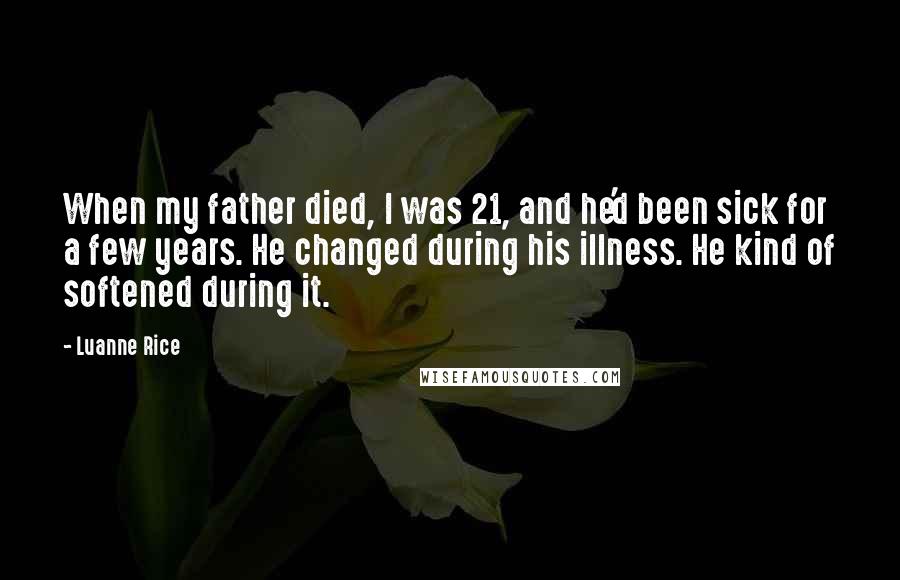 Luanne Rice Quotes: When my father died, I was 21, and he'd been sick for a few years. He changed during his illness. He kind of softened during it.