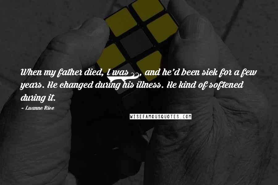 Luanne Rice Quotes: When my father died, I was 21, and he'd been sick for a few years. He changed during his illness. He kind of softened during it.