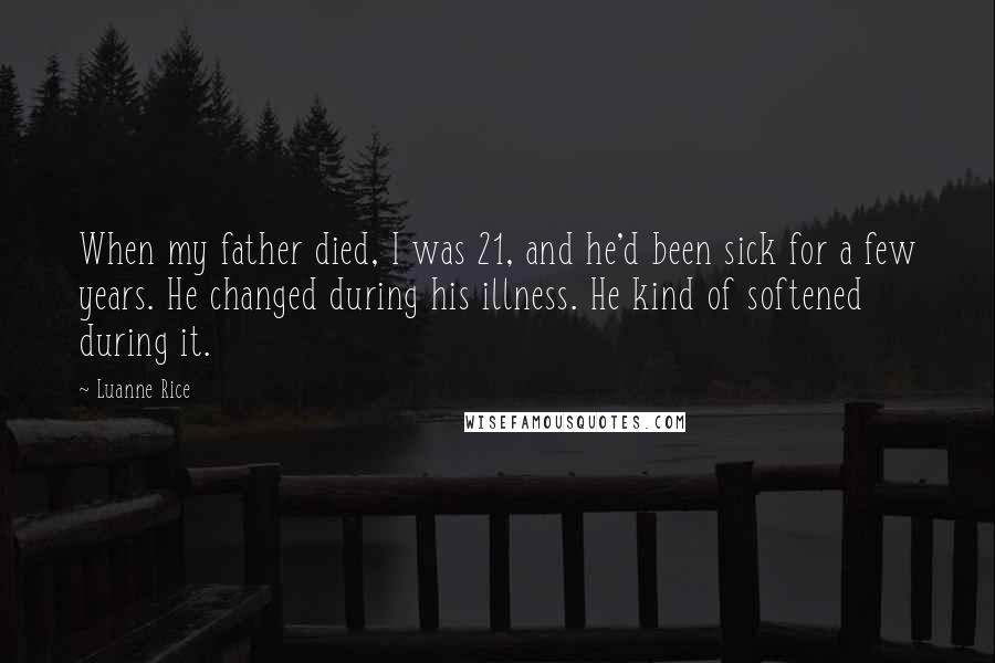 Luanne Rice Quotes: When my father died, I was 21, and he'd been sick for a few years. He changed during his illness. He kind of softened during it.