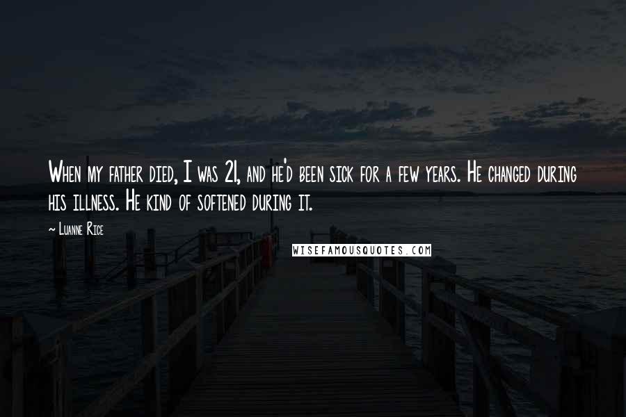 Luanne Rice Quotes: When my father died, I was 21, and he'd been sick for a few years. He changed during his illness. He kind of softened during it.