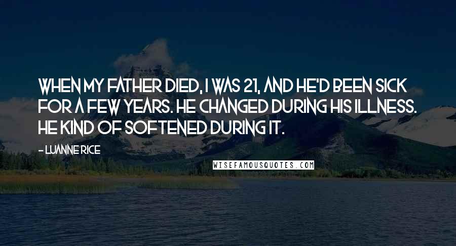 Luanne Rice Quotes: When my father died, I was 21, and he'd been sick for a few years. He changed during his illness. He kind of softened during it.