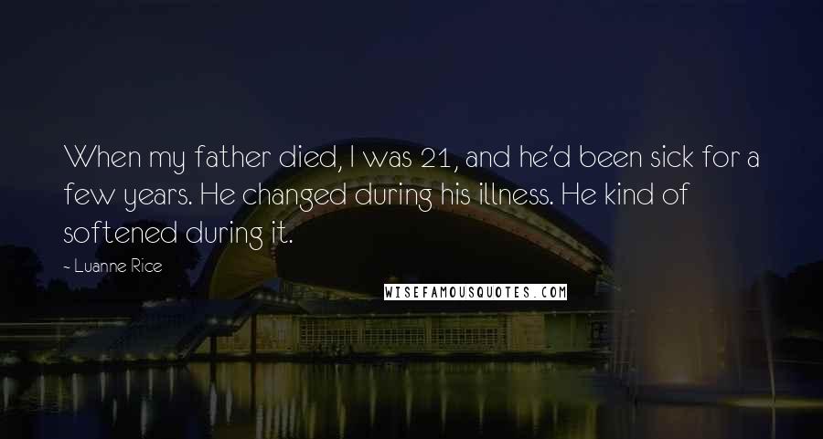 Luanne Rice Quotes: When my father died, I was 21, and he'd been sick for a few years. He changed during his illness. He kind of softened during it.