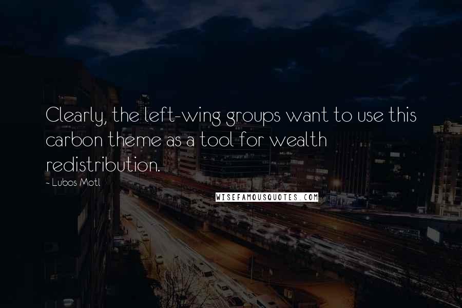 Lubos Motl Quotes: Clearly, the left-wing groups want to use this carbon theme as a tool for wealth redistribution.