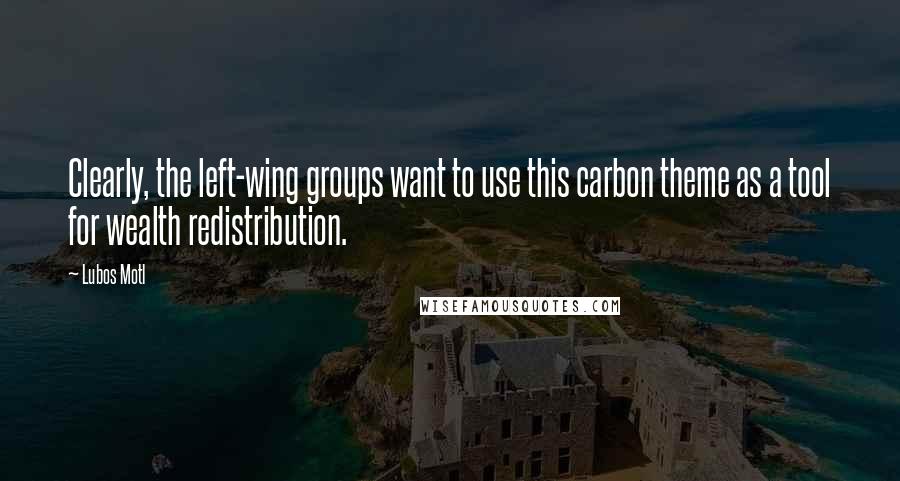 Lubos Motl Quotes: Clearly, the left-wing groups want to use this carbon theme as a tool for wealth redistribution.