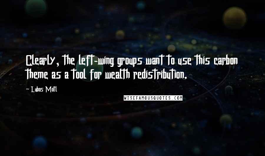 Lubos Motl Quotes: Clearly, the left-wing groups want to use this carbon theme as a tool for wealth redistribution.