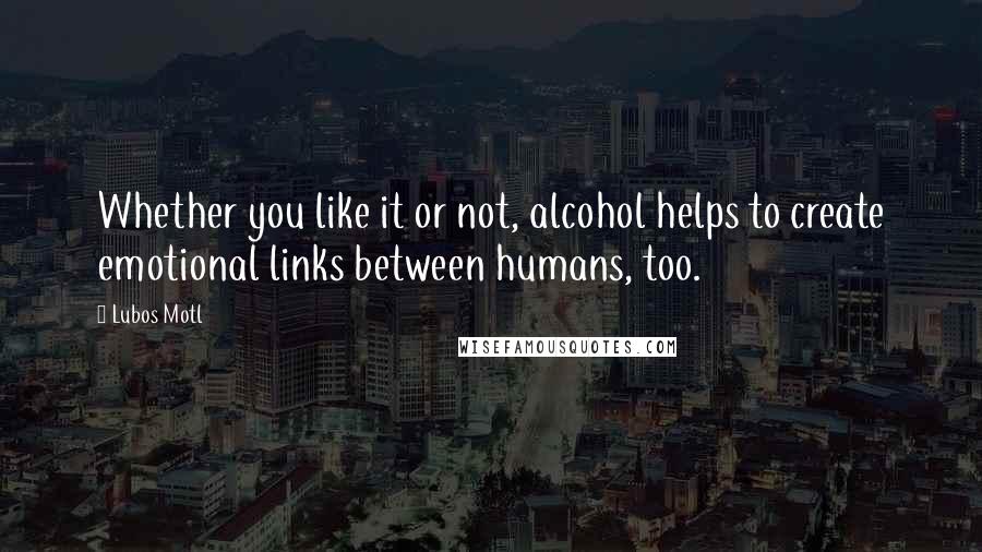 Lubos Motl Quotes: Whether you like it or not, alcohol helps to create emotional links between humans, too.