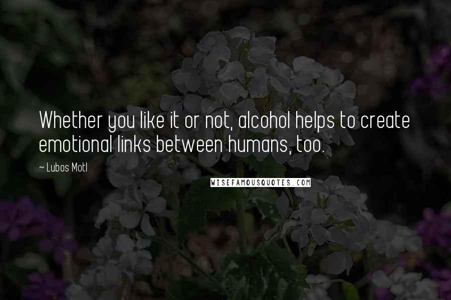 Lubos Motl Quotes: Whether you like it or not, alcohol helps to create emotional links between humans, too.