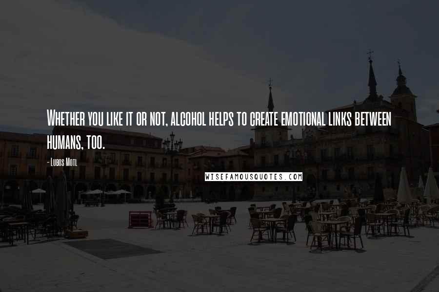 Lubos Motl Quotes: Whether you like it or not, alcohol helps to create emotional links between humans, too.