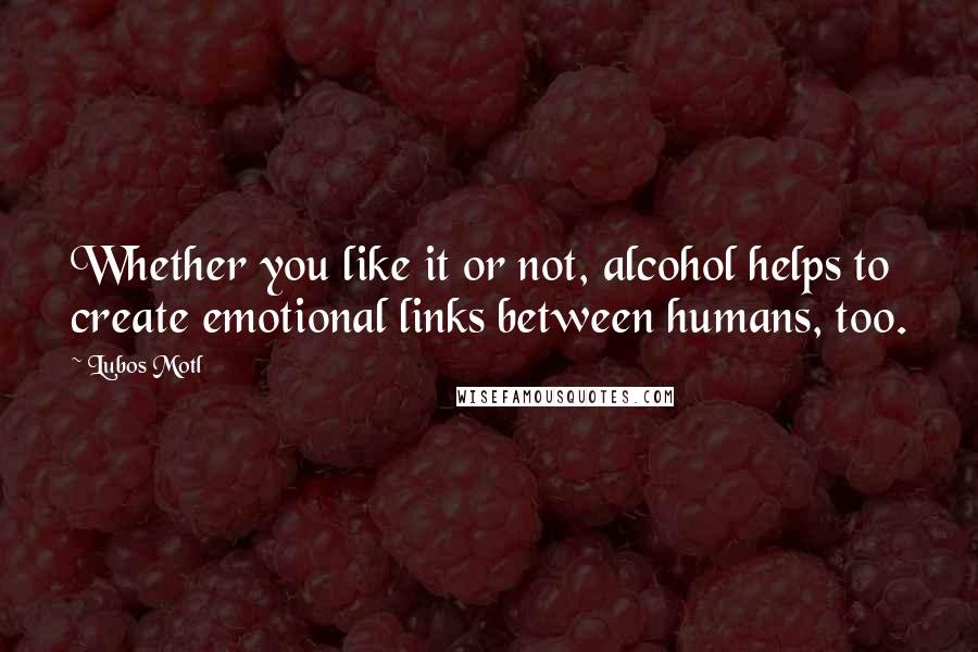 Lubos Motl Quotes: Whether you like it or not, alcohol helps to create emotional links between humans, too.