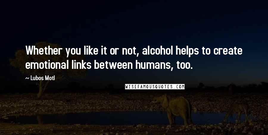 Lubos Motl Quotes: Whether you like it or not, alcohol helps to create emotional links between humans, too.