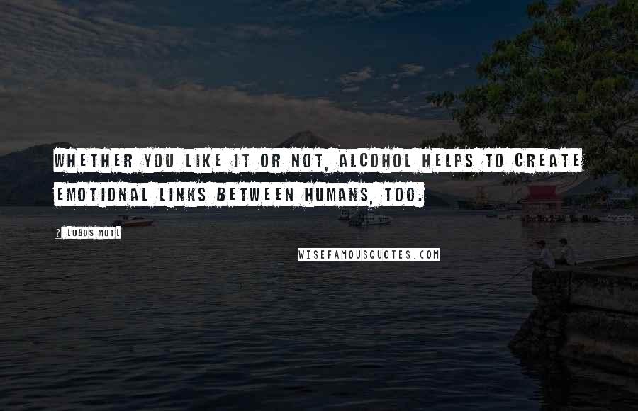Lubos Motl Quotes: Whether you like it or not, alcohol helps to create emotional links between humans, too.