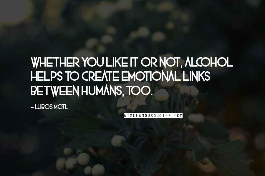 Lubos Motl Quotes: Whether you like it or not, alcohol helps to create emotional links between humans, too.