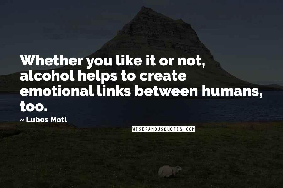 Lubos Motl Quotes: Whether you like it or not, alcohol helps to create emotional links between humans, too.