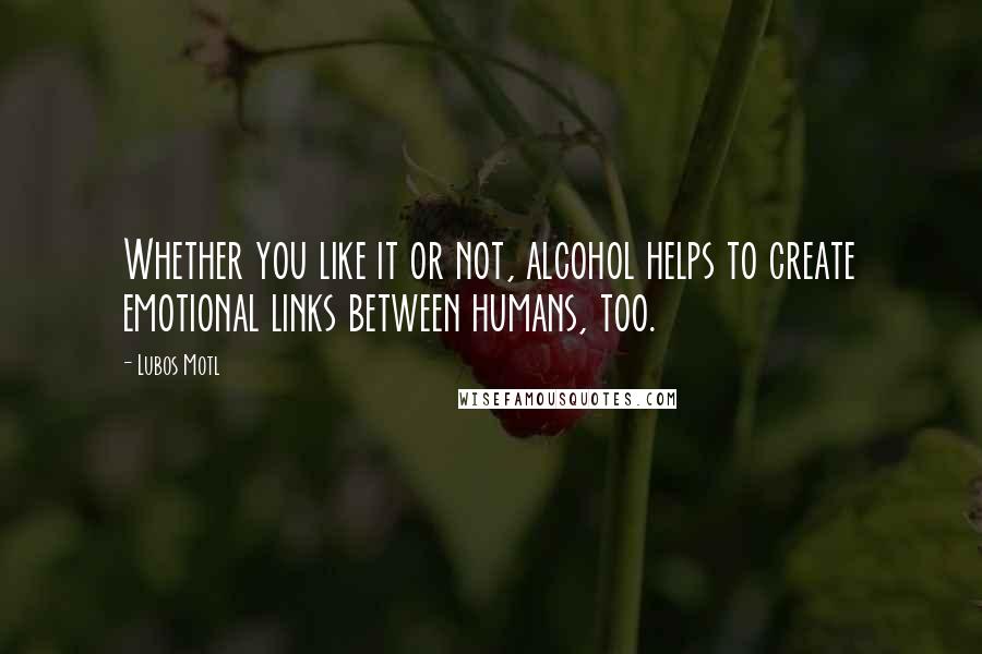 Lubos Motl Quotes: Whether you like it or not, alcohol helps to create emotional links between humans, too.