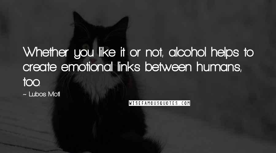Lubos Motl Quotes: Whether you like it or not, alcohol helps to create emotional links between humans, too.
