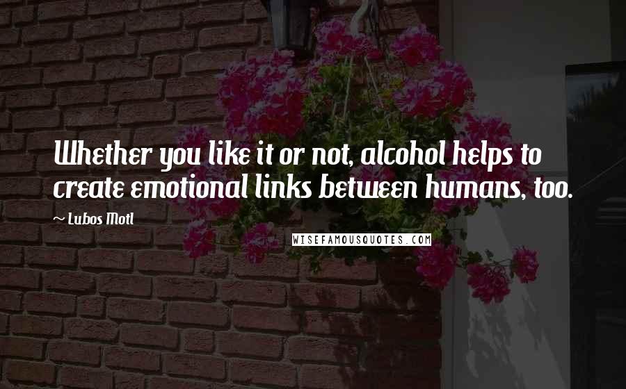 Lubos Motl Quotes: Whether you like it or not, alcohol helps to create emotional links between humans, too.