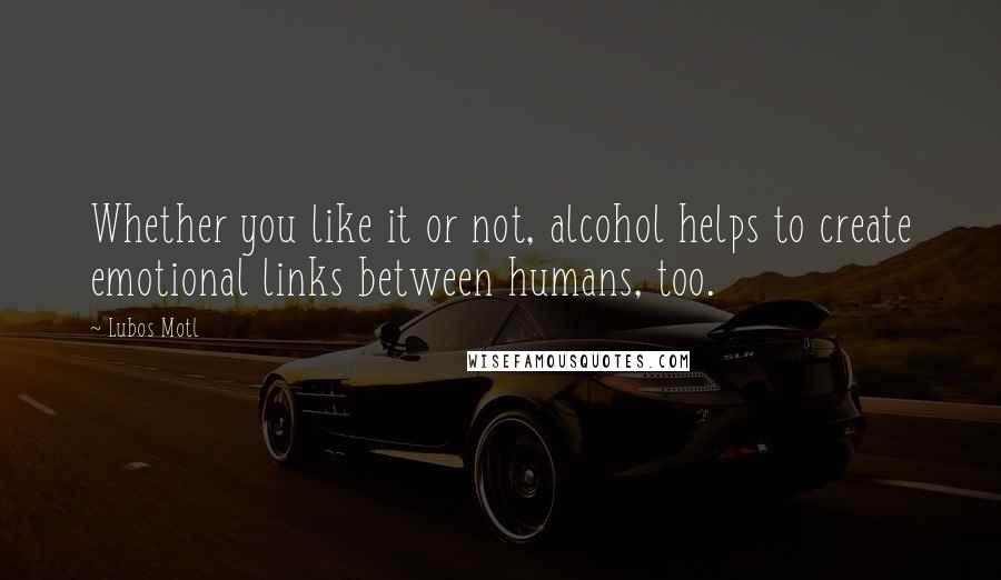 Lubos Motl Quotes: Whether you like it or not, alcohol helps to create emotional links between humans, too.