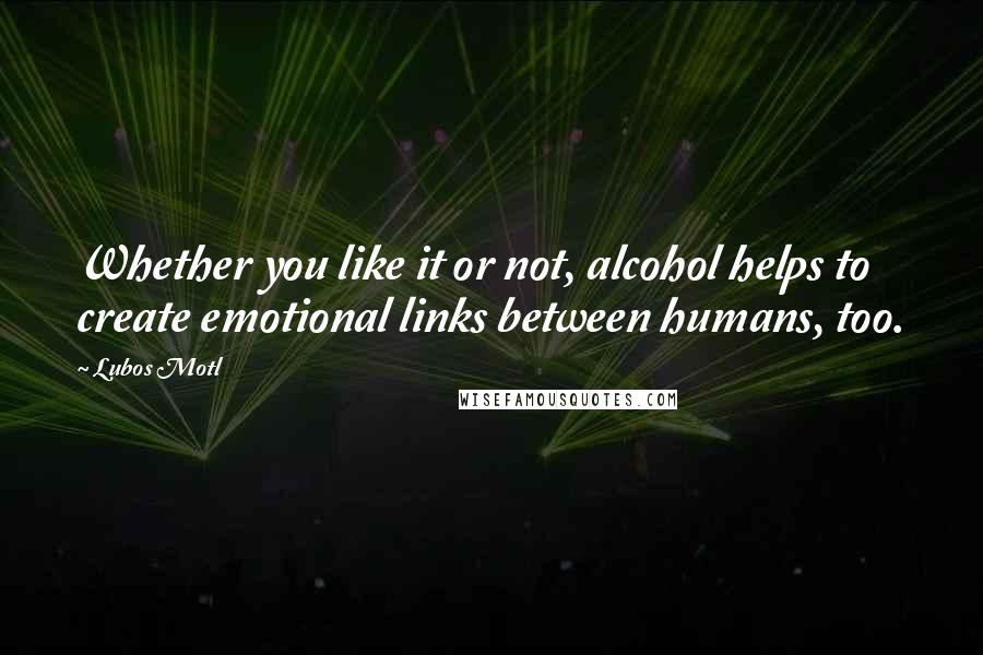 Lubos Motl Quotes: Whether you like it or not, alcohol helps to create emotional links between humans, too.