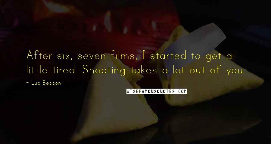 Luc Besson Quotes: After six, seven films, I started to get a little tired. Shooting takes a lot out of you.