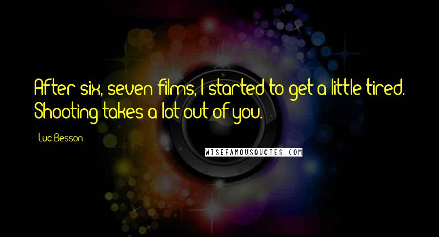 Luc Besson Quotes: After six, seven films, I started to get a little tired. Shooting takes a lot out of you.