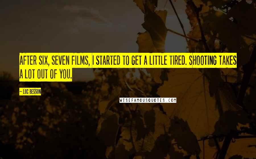 Luc Besson Quotes: After six, seven films, I started to get a little tired. Shooting takes a lot out of you.