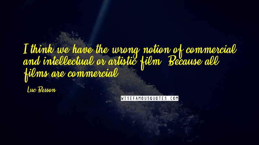 Luc Besson Quotes: I think we have the wrong notion of commercial and intellectual or artistic film. Because all films are commercial.