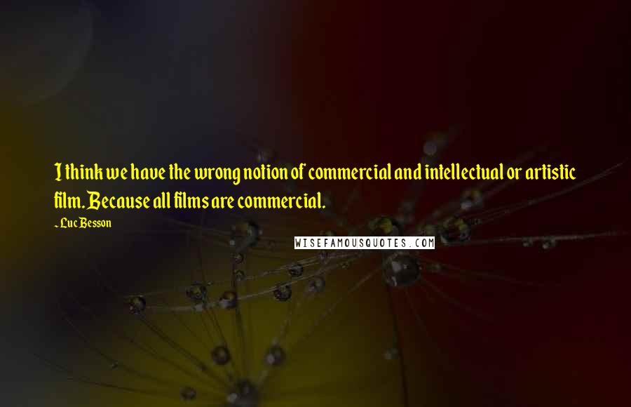 Luc Besson Quotes: I think we have the wrong notion of commercial and intellectual or artistic film. Because all films are commercial.