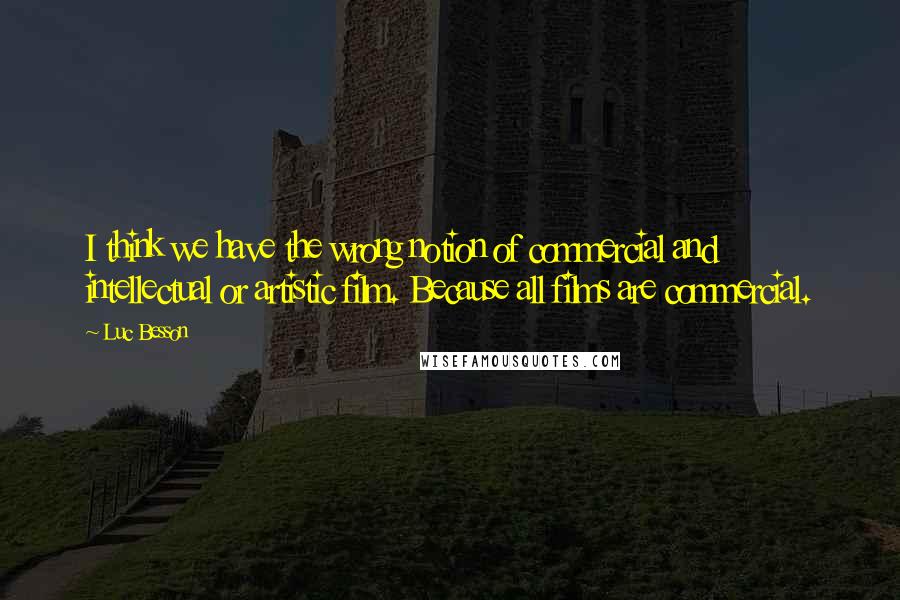 Luc Besson Quotes: I think we have the wrong notion of commercial and intellectual or artistic film. Because all films are commercial.
