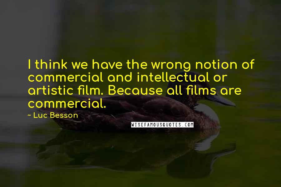 Luc Besson Quotes: I think we have the wrong notion of commercial and intellectual or artistic film. Because all films are commercial.