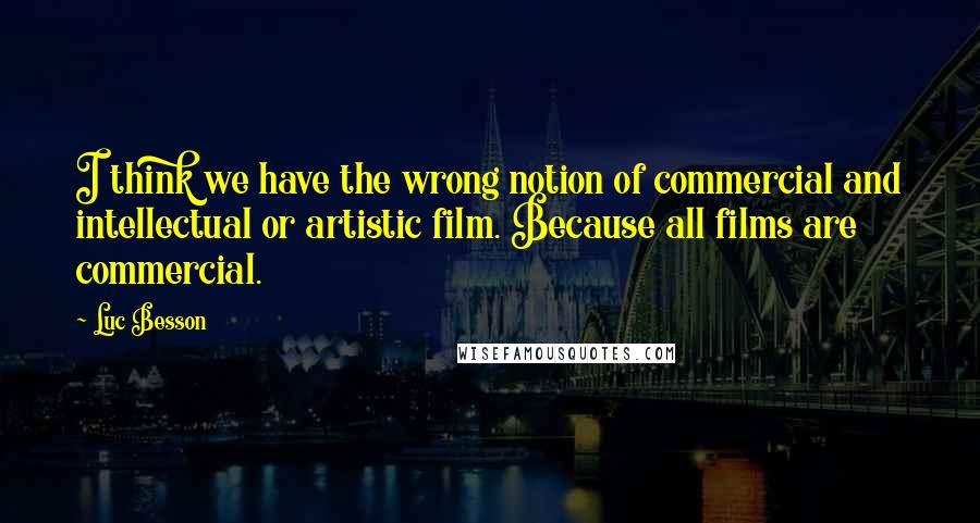 Luc Besson Quotes: I think we have the wrong notion of commercial and intellectual or artistic film. Because all films are commercial.