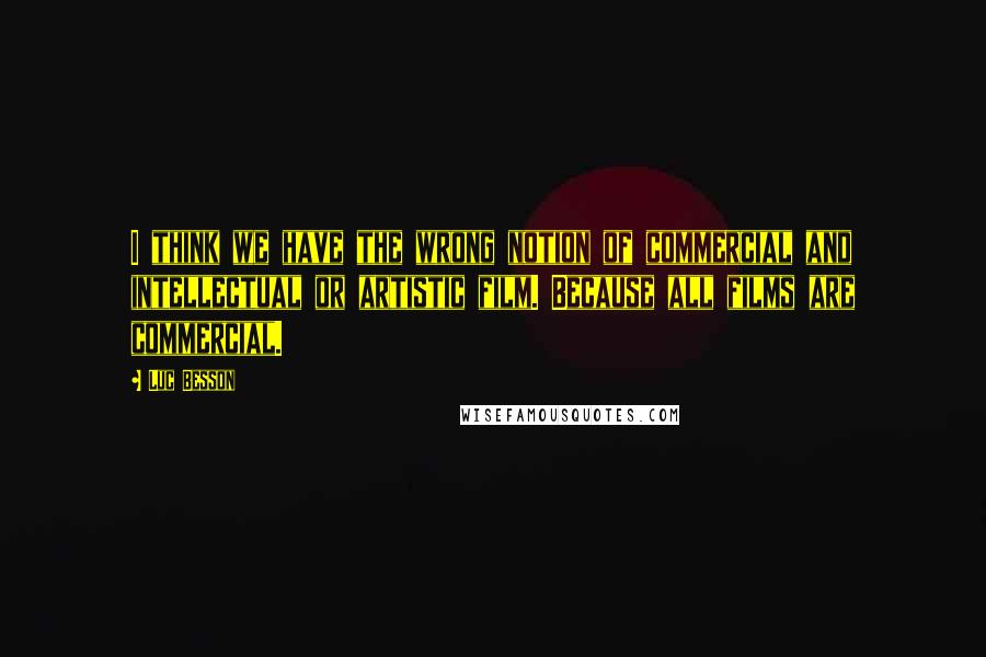 Luc Besson Quotes: I think we have the wrong notion of commercial and intellectual or artistic film. Because all films are commercial.