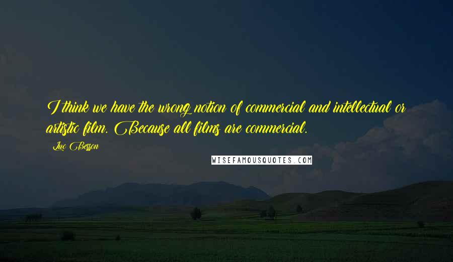 Luc Besson Quotes: I think we have the wrong notion of commercial and intellectual or artistic film. Because all films are commercial.