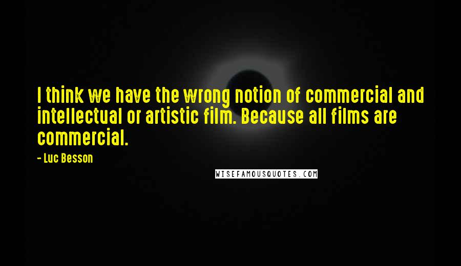 Luc Besson Quotes: I think we have the wrong notion of commercial and intellectual or artistic film. Because all films are commercial.