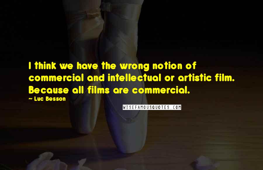 Luc Besson Quotes: I think we have the wrong notion of commercial and intellectual or artistic film. Because all films are commercial.