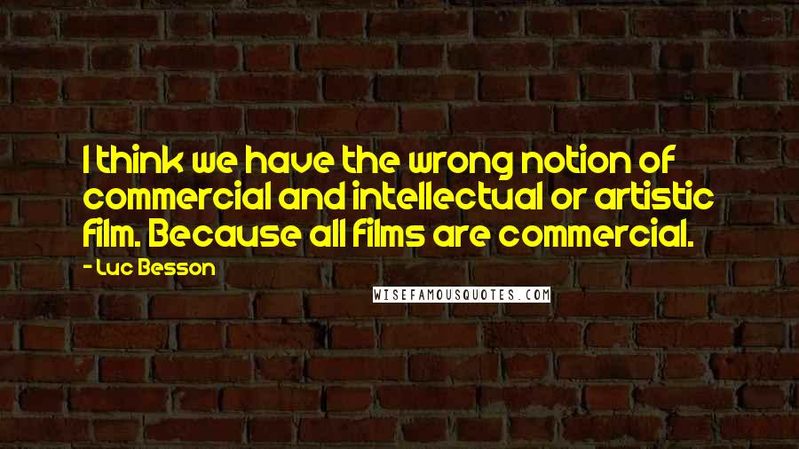 Luc Besson Quotes: I think we have the wrong notion of commercial and intellectual or artistic film. Because all films are commercial.