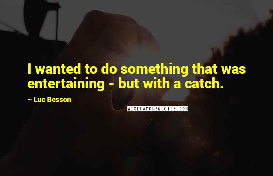 Luc Besson Quotes: I wanted to do something that was entertaining - but with a catch.