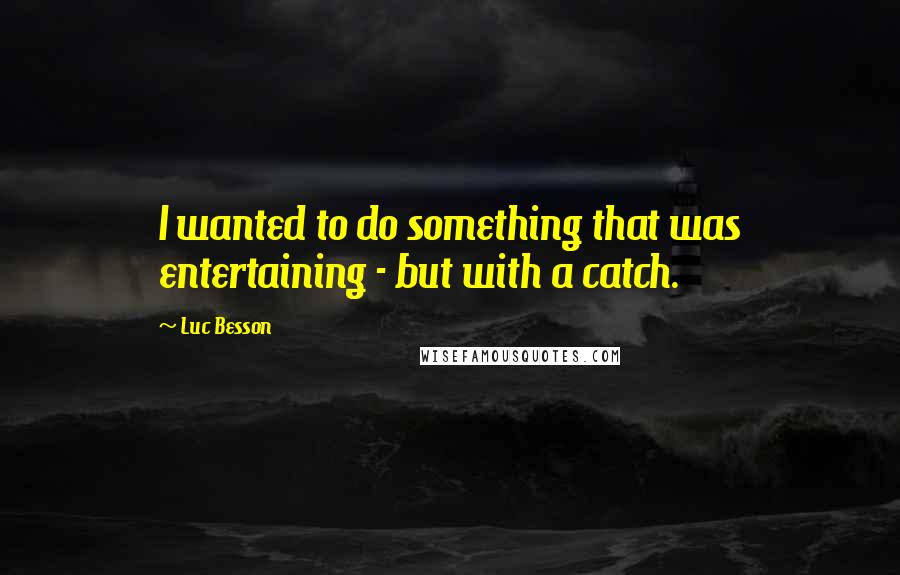 Luc Besson Quotes: I wanted to do something that was entertaining - but with a catch.