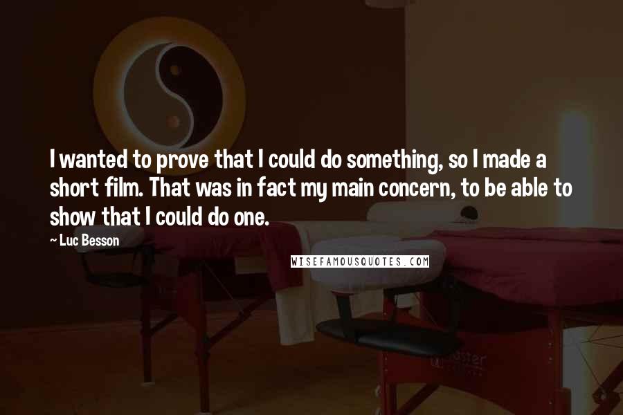 Luc Besson Quotes: I wanted to prove that I could do something, so I made a short film. That was in fact my main concern, to be able to show that I could do one.