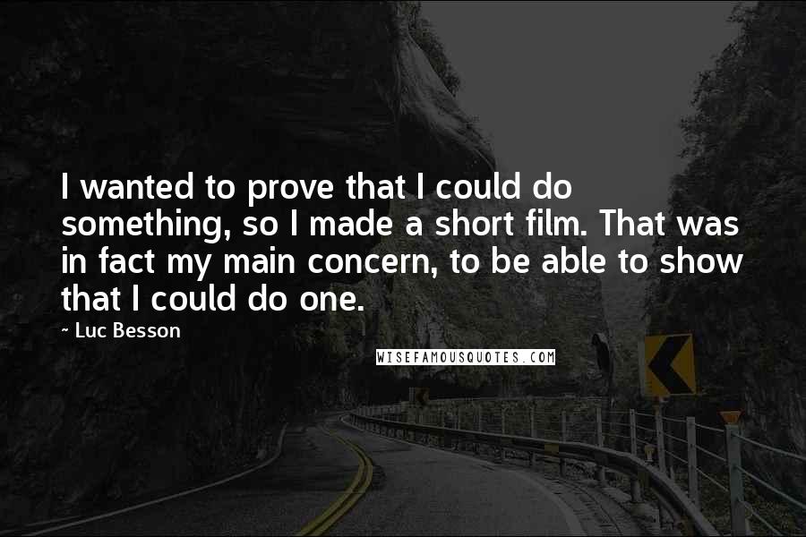 Luc Besson Quotes: I wanted to prove that I could do something, so I made a short film. That was in fact my main concern, to be able to show that I could do one.