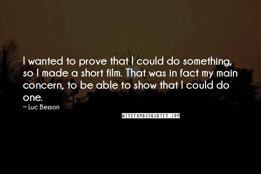 Luc Besson Quotes: I wanted to prove that I could do something, so I made a short film. That was in fact my main concern, to be able to show that I could do one.