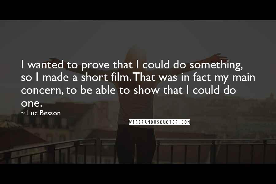 Luc Besson Quotes: I wanted to prove that I could do something, so I made a short film. That was in fact my main concern, to be able to show that I could do one.