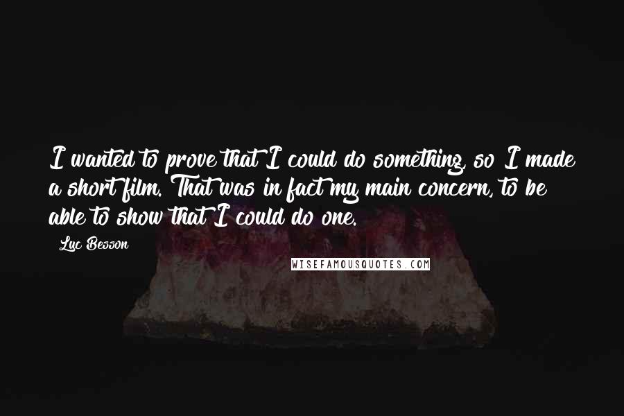 Luc Besson Quotes: I wanted to prove that I could do something, so I made a short film. That was in fact my main concern, to be able to show that I could do one.