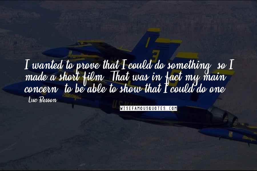 Luc Besson Quotes: I wanted to prove that I could do something, so I made a short film. That was in fact my main concern, to be able to show that I could do one.