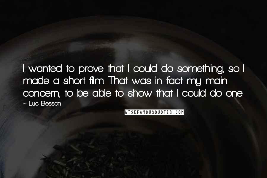 Luc Besson Quotes: I wanted to prove that I could do something, so I made a short film. That was in fact my main concern, to be able to show that I could do one.