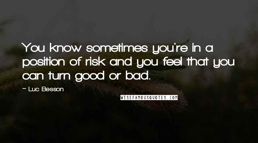 Luc Besson Quotes: You know sometimes you're in a position of risk and you feel that you can turn good or bad.